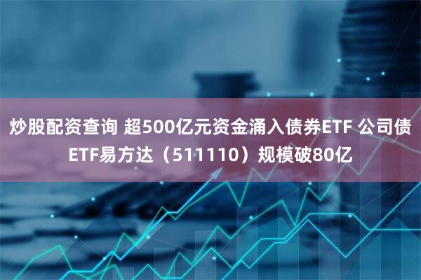 炒股配资查询 超500亿元资金涌入债券ETF 公司债ETF易方达（511110）规模破80亿