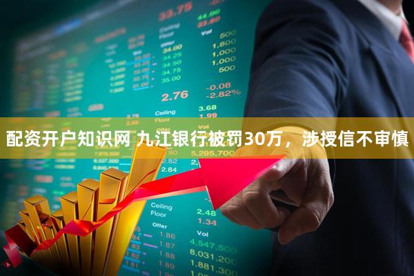 配资开户知识网 九江银行被罚30万，涉授信不审慎
