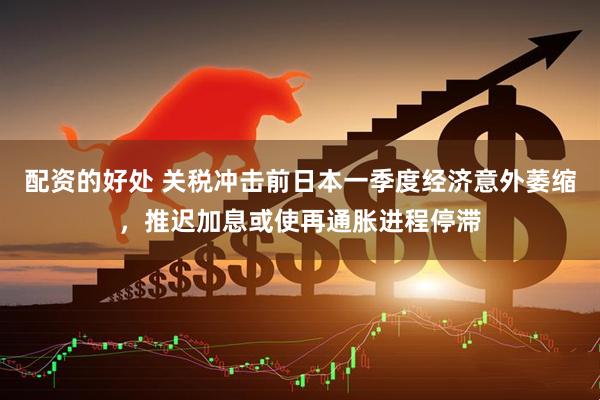 配资的好处 关税冲击前日本一季度经济意外萎缩，推迟加息或使再通胀进程停滞