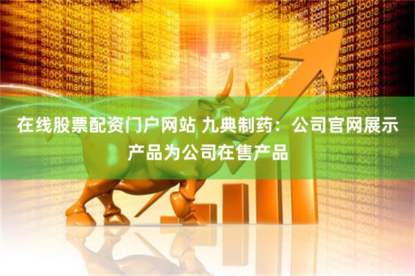 在线股票配资门户网站 九典制药：公司官网展示产品为公司在售产品