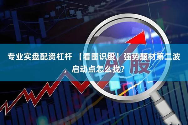 专业实盘配资杠杆 【看图识股】强势题材第二波，启动点怎么找？