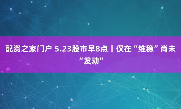 配资之家门户 5.23股市早8点丨仅在“维稳”尚未“发动”