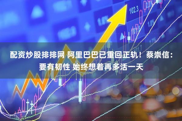 配资炒股排排网 阿里巴巴已重回正轨！蔡崇信：要有韧性 始终想着再多活一天