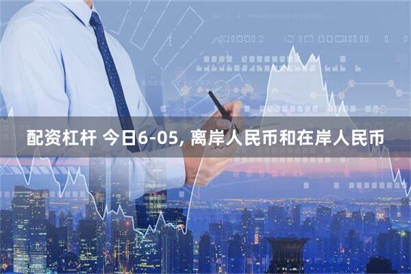 配资杠杆 今日6-05, 离岸人民币和在岸人民币