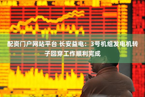 配资门户网站平台 长安益电：3号机组发电机转子回穿工作顺利完成