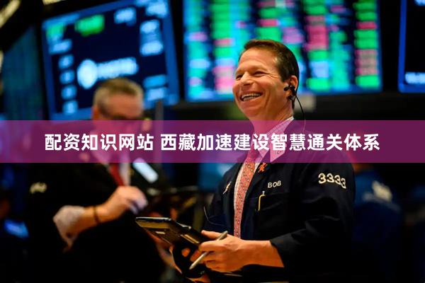 配资知识网站 西藏加速建设智慧通关体系