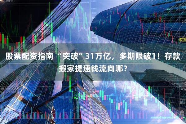 股票配资指南 “突破”31万亿，多期限破1！存款搬家提速钱流向哪？