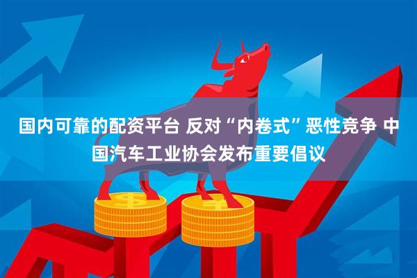国内可靠的配资平台 反对“内卷式”恶性竞争 中国汽车工业协会发布重要倡议