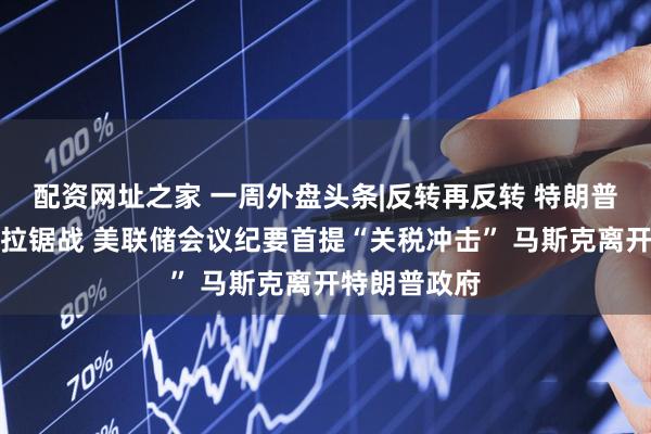 配资网址之家 一周外盘头条|反转再反转 特朗普关税遭司法拉锯战 美联储会议纪要首提“关税冲击” 马斯克离开特朗普政府