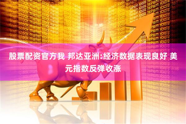 股票配资官方我 邦达亚洲:经济数据表现良好 美元指数反弹收涨