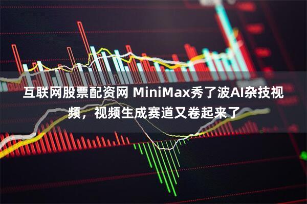 互联网股票配资网 MiniMax秀了波AI杂技视频，视频生成赛道又卷起来了