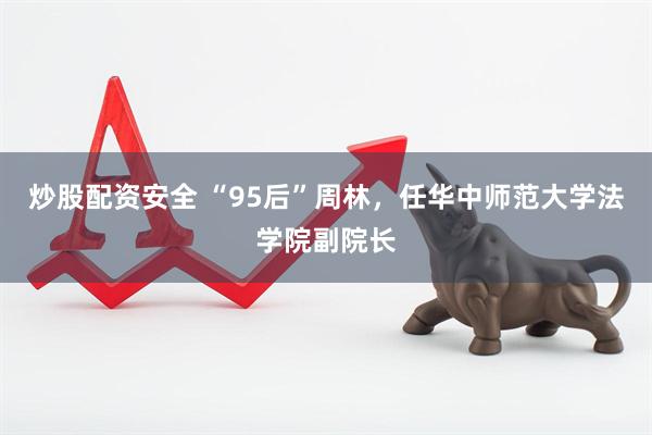 炒股配资安全 “95后”周林，任华中师范大学法学院副院长