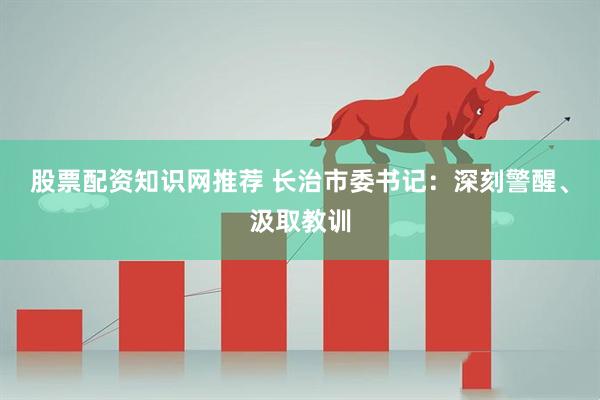 股票配资知识网推荐 长治市委书记：深刻警醒、汲取教训