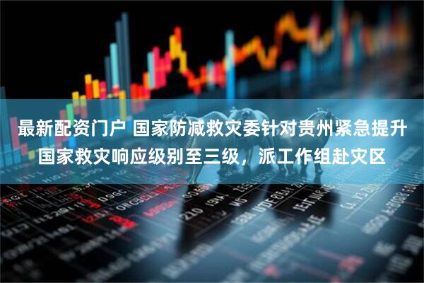最新配资门户 国家防减救灾委针对贵州紧急提升国家救灾响应级别至三级，派工作组赴灾区