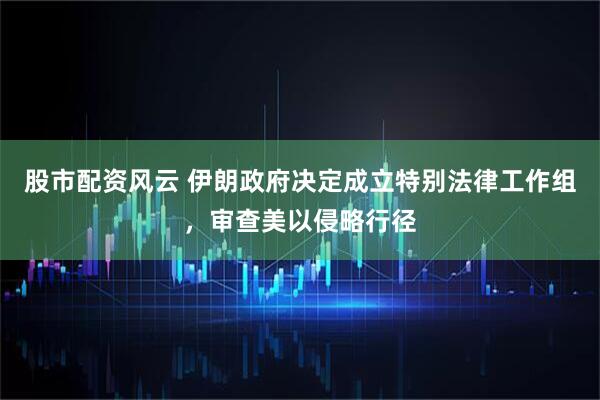 股市配资风云 伊朗政府决定成立特别法律工作组，审查美以侵略行径