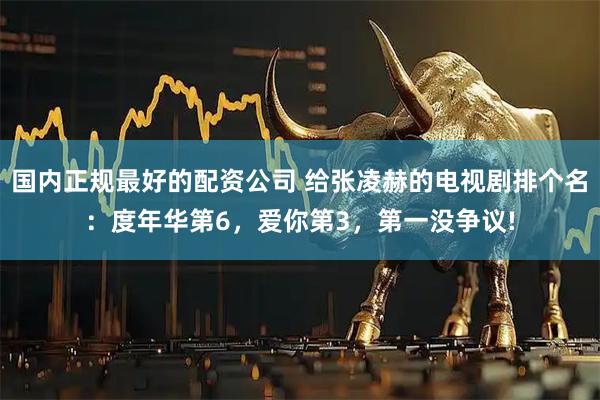 国内正规最好的配资公司 给张凌赫的电视剧排个名：度年华第6，爱你第3，第一没争议!