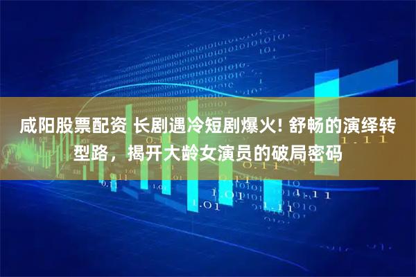 咸阳股票配资 长剧遇冷短剧爆火! 舒畅的演绎转型路，揭开大龄女演员的破局密码
