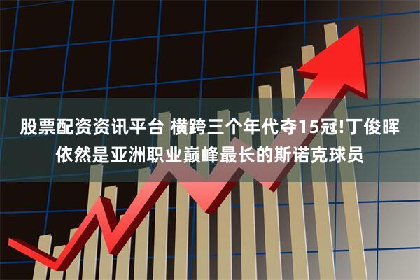 股票配资资讯平台 横跨三个年代夺15冠!丁俊晖依然是亚洲职业巅峰最长的斯诺克球员