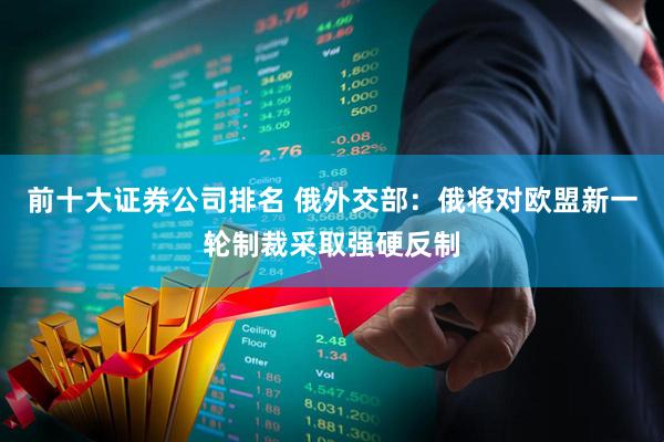 前十大证券公司排名 俄外交部：俄将对欧盟新一轮制裁采取强硬反制