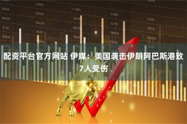 配资平台官方网站 伊媒：美国袭击伊朗阿巴斯港致7人受伤