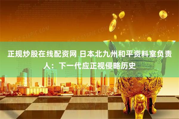 正规炒股在线配资网 日本北九州和平资料室负责人：下一代应正视侵略历史